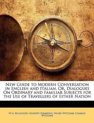 New Guide to Modern Conversation in English and Italian, Or, Dialogues On Ordinary and Familiar Subjects for the Use of Travellers of Either Nation