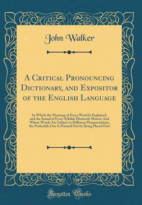 A Critical Pronouncing Dictionary, and Expositor of the English Language: In Which the Meaning of Every Word Is Explained, and the Sound of Every Syllable Distinctly Shown; And Where Words Are Subject to Different Pronunciations, the Preferable One Is Poi