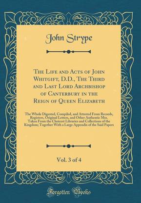 The Life and Acts of John Whitgift, D.D., The Third and Last Lord Archbishop of Canterbury in the Reign of Queen Elizabeth, Vol. 3 of 4: The Whole Digested, Compiled, and Attested From Records, Registers, Original Letters, and Other Authentic Mss. Taken F