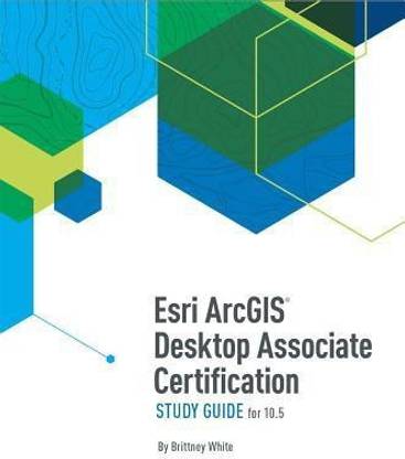 Esri ArcGIS Desktop Associate Certification Study Guide for 10.5