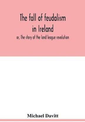 The fall of feudalism in Ireland; or, The story of the land league revolution