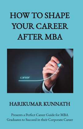 HOW TO SHAPE YOUR CAREER AFTER MBA  - Presents a Perfect Career Guide for MBA Graduates to Succeed in their Corporate Career