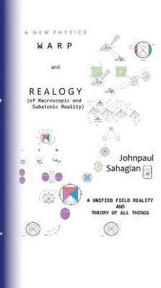 A New Physics Warp and Realogy (of Macroscopic and Subatomic Reality) A Unified Field Reality And Theory of All Things