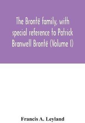 The Bronte family, with special reference to Patrick Branwell Bronte (Volume I)