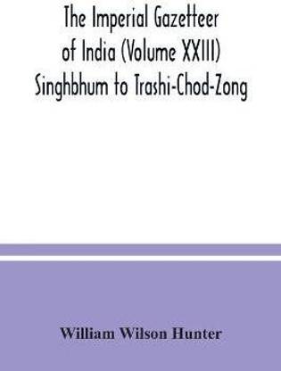 The Imperial gazetteer of India (Volume XXIII) Singhbhum to Trashi-Chod-Zong