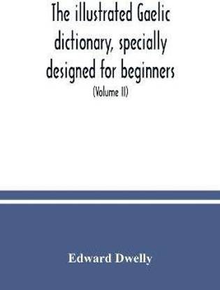 The illustrated Gaelic dictionary, specially designed for beginners and for use in schools, including every Gaelic word in all the other Gaelic dictionaries and printed books, as well as an immense number never in print before (Volume II)