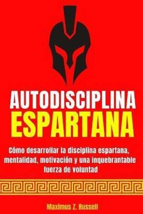 Autodisciplina Espartana - Como Desarrollar La Disciplina Espartana, Mentalidad, Motivacion Y Una Inquebrantable Fuerza de Voluntad
