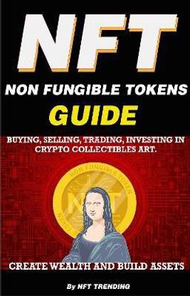 NFT (Non Fungible Tokens), Guide; Buying, Selling, Trading, Investing in Crypto Collectibles Art. Create Wealth and Build Assets