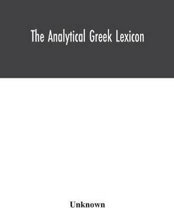 The analytical Greek lexicon; consisting of an alphabetical arrangement of every occurring inflexion of every word contained in the Greek New Testament Scriptures, with a grammatical analysis of each word, and lexicographical illustration of the meanings, a co