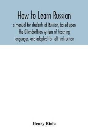 How to learn Russian, a manual for students of Russian, based upon the Ollendorffian system of teaching languages, and adapted for self-instruction
