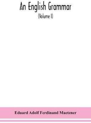 An English grammar; methodical, analytical, and historical. With a treatise on the orthography, prosody, inflections and syntax of the English tongue; and numerous authorities cited in order of historical development (Volume I)