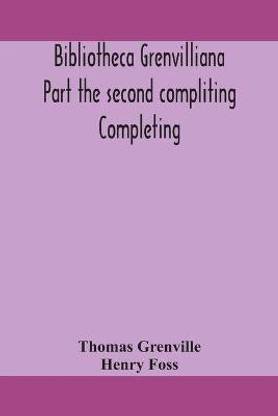 Bibliotheca Grenvilliana Part the second compliting Completing the Catalogue of the Library Bequeathed to the British Museum