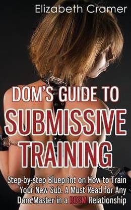Dom's Guide To Submissive Training  - Step-By-Step Blueprint on How to Train Your New Sub. a Must Read for Any Dom/Master in a Bdsm Relationship