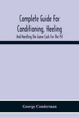 Complete Guide For Conditioning, Heeling, And Handling The Game Cock For The Pit