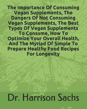The Importance Of Consuming Vegan Supplements, The Dangers Of Not Consuming Vegan Supplements, The Best Types Of Vegan Supplements To Consume, How To Optimize Your Overall Health, And The Myriad Of Simple To Prepare Healthy Food Recipes For Longevity