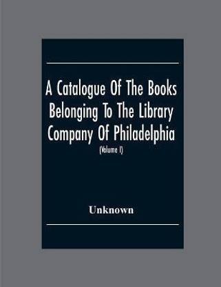 A Catalogue Of The Books Belonging To The Library Company Of Philadelphia; To Which Is Prefixed A Short Account Of The Institution With The Charter, Laws, And Regulations (Volume I)