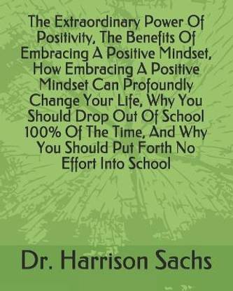 The Extraordinary Power Of Positivity, The Benefits Of Embracing A Positive Mindset, How Embracing A Positive Mindset Can Profoundly Change Your Life, Why You Should Drop Out Of School 100% Of The Time, And Why You Should Put Forth No Effort Into School
