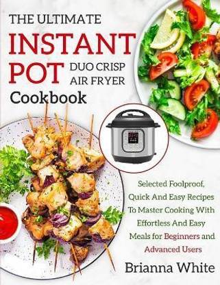 THE ULTIMATE INSTANT POT DUO CRISP AIR FRYER COOKBOOK Selected Foolproof, Quick And Easy Recipes To Master Cooking With Eﬀortless And Easy Meals for Beginners and Advanced Users