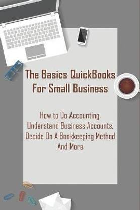The Basics Quickbooks For Small Business _ How To Do Accounting, Understand Business Accounts, Decide On A Bookkeeping Method And More