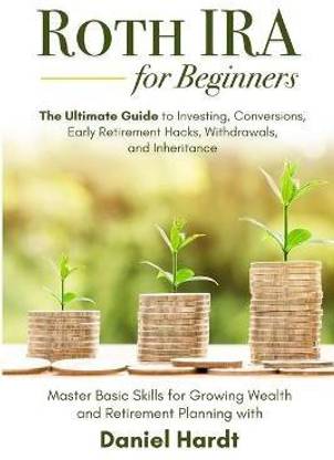 Roth IRA for Beginners - The Ultimate Guide to Investing, Conversions, Early Retirement Hacks, Withdrawals, and Inheritance