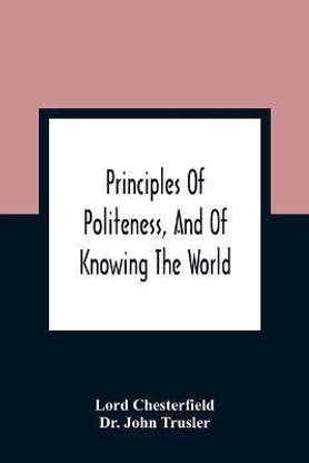 Principles Of Politeness, And Of Knowing The World; Containing Every Instruction Necessary To Complete The Gentleman And Man Of Fashion, To Teach Him A Knowledge Of Life And Snake Him Well Received In All Companies. For The Improvement Of Youth; Txt Not Be