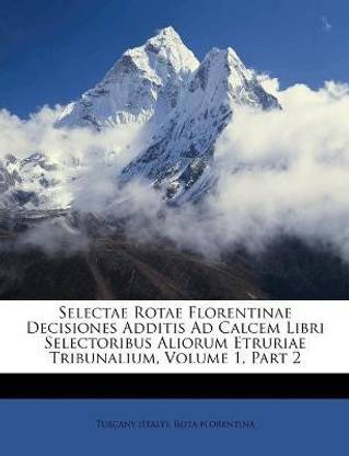 Selectae Rotae Florentinae Decisiones Additis Ad Calcem Libri Selectoribus Aliorum Etruriae Tribunalium, Volume 1, Part 2