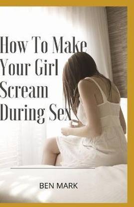 How To Make Your Girl Scream During Sex