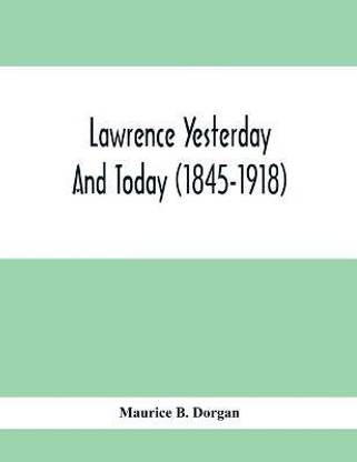 Lawrence Yesterday And Today (1845-1918) A Concise History Of Lawrence Massachusetts - Her Industries And Institutions; Municipal Statistics And A Variety Of Information Concerning The City