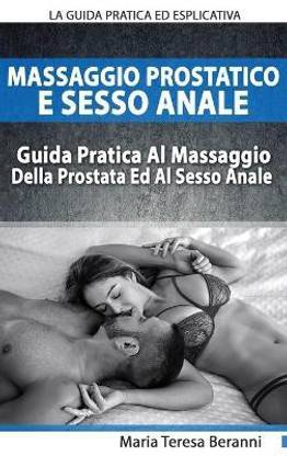 Massaggio Prostatico E Sesso Anale - La Guida Pratica Ed Esplicativa Al Massaggio Della Prostata Ed Al Sesso Anale