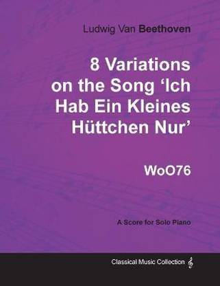 Ludwig Van Beethoven - 8 Variations on the Song 'Ich Hab Ein Kleines Huttchen Nur' WoO76 - A Score for Solo Piano