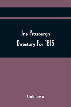 The Pittsburgh Directory For 1815, Containing The Names, Professions And Residence Of The Heads Of Families And Persons In Business, In The Borough Of Pittsburgh, With An Appendix Containing A Variety Of Useful Information