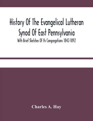 History Of The Evangelical Lutheran Synod Of East Pennsylvania : With Brief Sketches Of Its Congregations 1842-1892