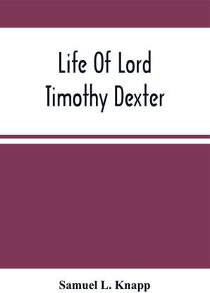 Life Of Lord Timothy Dexter; With Sketches Of The Eccentric Characters That Composed His Associates, Including His Own Writings, "Dexter'S Pickle For The Knowing Ones", &C.