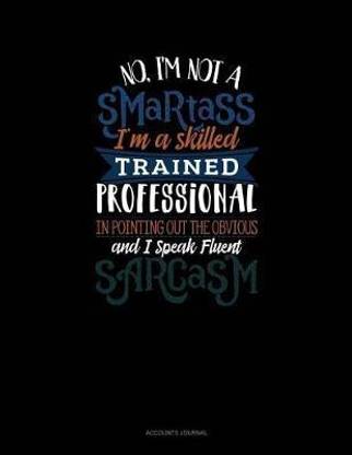 No I'm Not a Smartass I'm a Skilled Trained Professional in Pointing Out the Obvious and I Speak Fluent Sarcasm