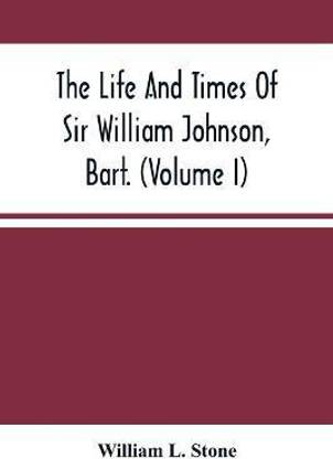 The Life And Times Of Sir William Johnson, Bart. (Volume I)