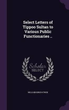 Select Letters of Tippoo Sultan to Various Public Functionaries ..