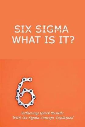 Six Sigma What Is It? Achieving Quick Results With Six Sigma Concept Explained