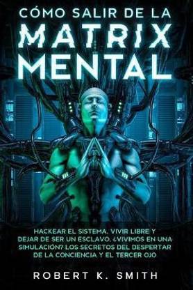 COMO SALIR DE LA MATRIX MENTAL - Hackear el sistema, vivir libre y dejar de ser un esclavo. ?Vivimos en una simulacion? Los secretos del despertar de la conciencia y el tercer ojo
