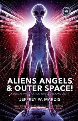 ALIENS, ANGELS & OUTER SPACE! A Biblical Investigation into Life Beyond Earth