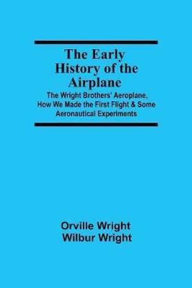 The Early History of the Airplane; The Wright Brothers' Aeroplane, How We Made the First Flight & Some Aeronautical Experiments