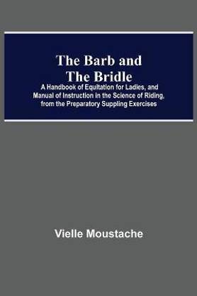 The Barb And The Bridle; A Handbook Of Equitation For Ladies, And Manual Of Instruction In The Science Of Riding, From The Preparatory Suppling Exercises