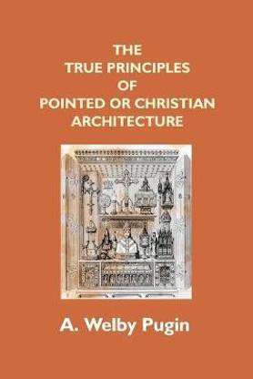 The True Principles Of Pointed Or Christian Architecture