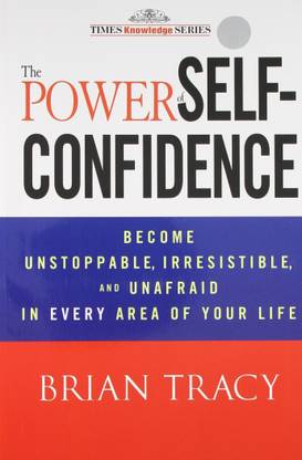 The Power Of Self-Confidence: Become Unstoppable, Irresistible, And Unafraid In Every Area Of Your Life