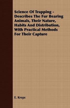 Science Of Trapping - Describes The Fur Bearing Animals, Their Nature, Habits And Distribution, With Practical Methods For Their Capture