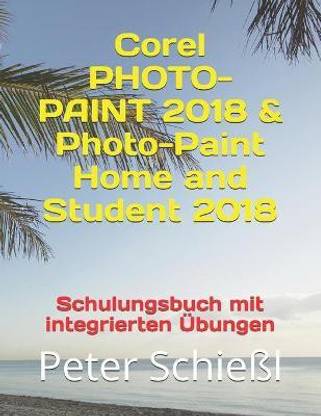 Corel PHOTO-PAINT 2018 & Photo-Paint Home and Student 2018 - Schulungsbuch mit integrierten UEbungen
