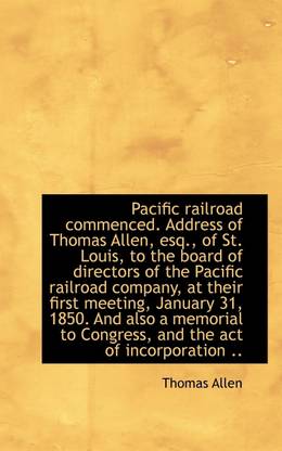 Pacific Railroad Commenced. Address of Thomas Allen, Esq., of St. Louis, to the Board of Directors O