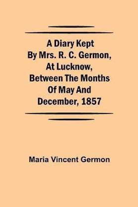 A Diary Kept by Mrs. R. C. Germon, at Lucknow, Between the Months of May and December, 1857