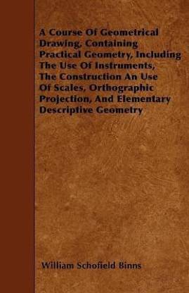 A Course Of Geometrical Drawing, Containing Practical Geometry, Including The Use Of Instruments, The Construction An Use Of Scales, Orthographic Projection, And Elementary Descriptive Geometry