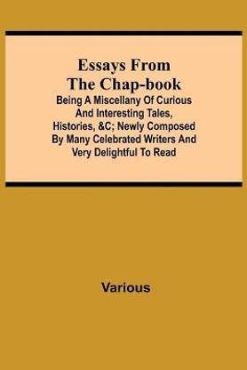 Essays From The Chap-Book; Being A Miscellany Of Curious And Interesting Tales, Histories, &C; Newly Composed By Many Celebrated Writers And Very Delightful To Read.
