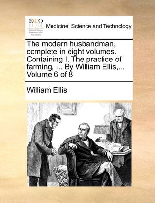 The Modern Husbandman, Complete in Eight Volumes. Containing I. the Practice of Farming, ... by William Ellis, ... Volume 6 of 8